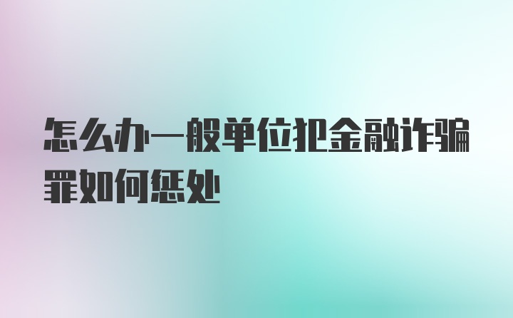 怎么办一般单位犯金融诈骗罪如何惩处