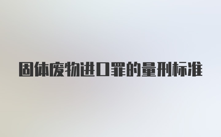 固体废物进口罪的量刑标准