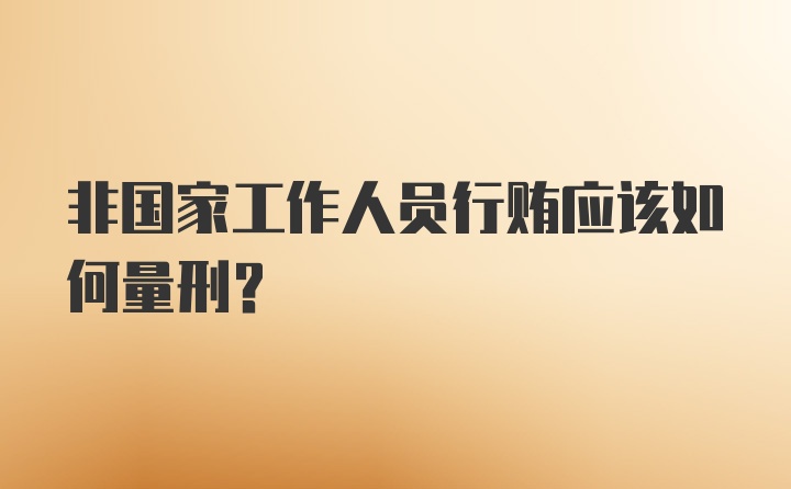 非国家工作人员行贿应该如何量刑？