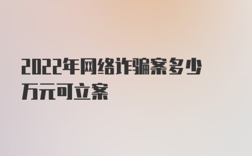 2022年网络诈骗案多少万元可立案