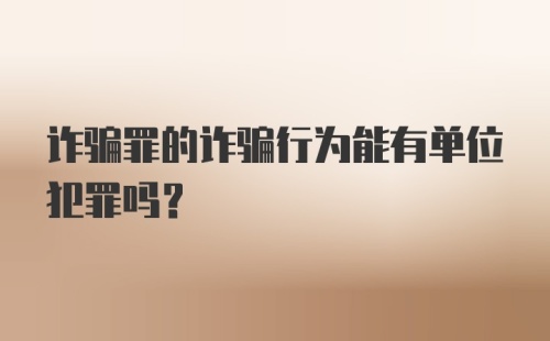 诈骗罪的诈骗行为能有单位犯罪吗？