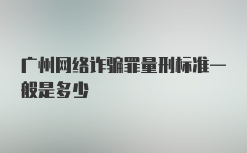 广州网络诈骗罪量刑标准一般是多少