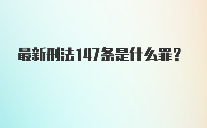 最新刑法147条是什么罪?