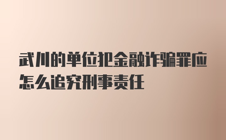 武川的单位犯金融诈骗罪应怎么追究刑事责任