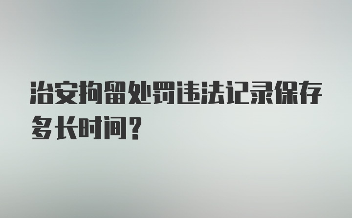 治安拘留处罚违法记录保存多长时间？