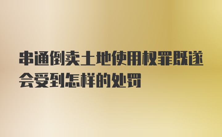 串通倒卖土地使用权罪既遂会受到怎样的处罚