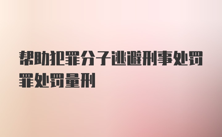 帮助犯罪分子逃避刑事处罚罪处罚量刑