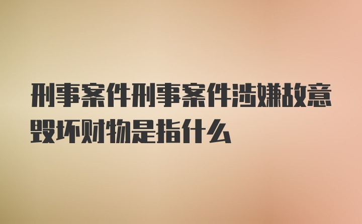 刑事案件刑事案件涉嫌故意毁坏财物是指什么