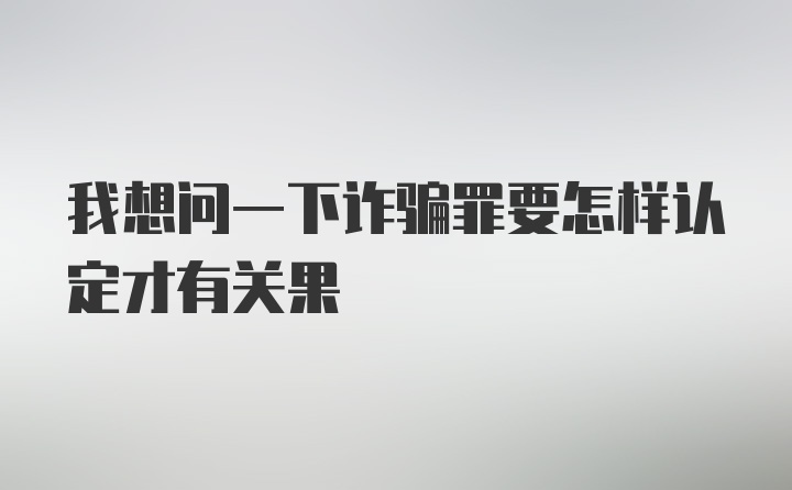 我想问一下诈骗罪要怎样认定才有关果