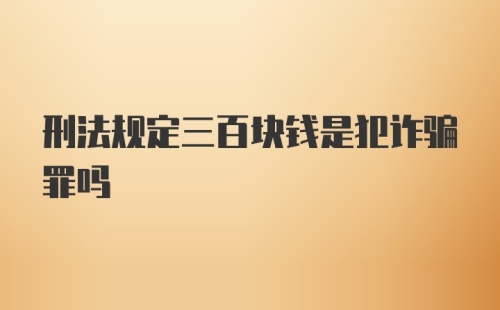 刑法规定三百块钱是犯诈骗罪吗