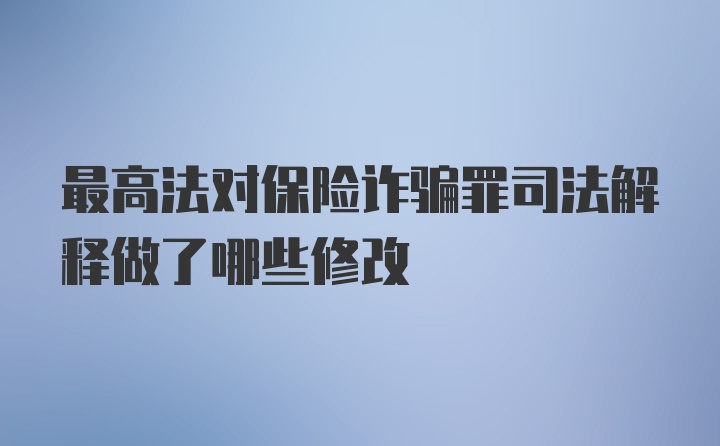 最高法对保险诈骗罪司法解释做了哪些修改