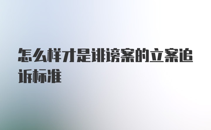 怎么样才是诽谤案的立案追诉标准