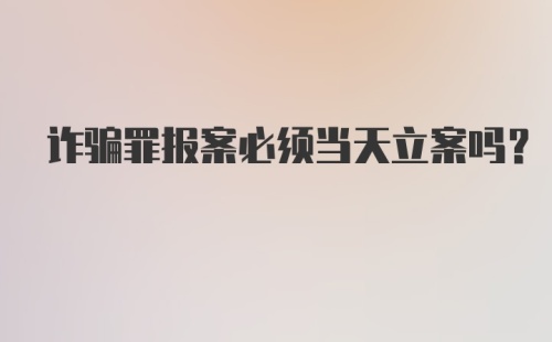 诈骗罪报案必须当天立案吗？