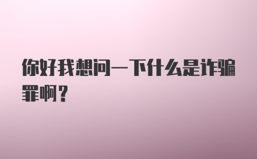 你好我想问一下什么是诈骗罪啊？