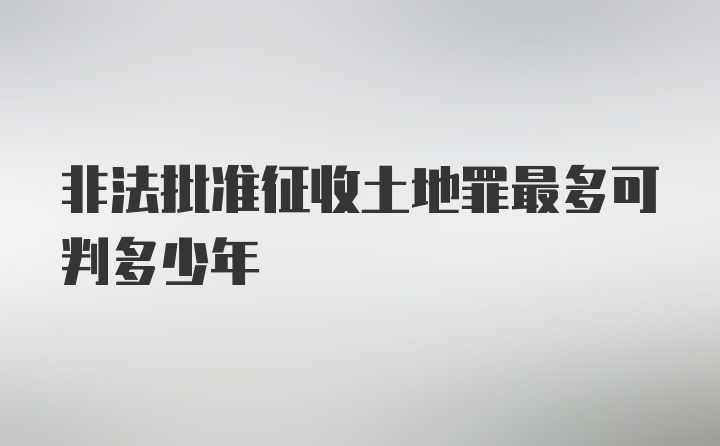 非法批准征收土地罪最多可判多少年