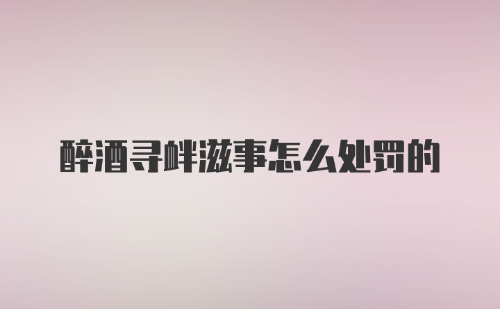 醉酒寻衅滋事怎么处罚的