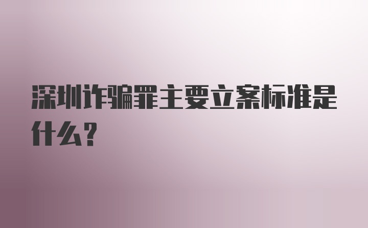 深圳诈骗罪主要立案标准是什么？