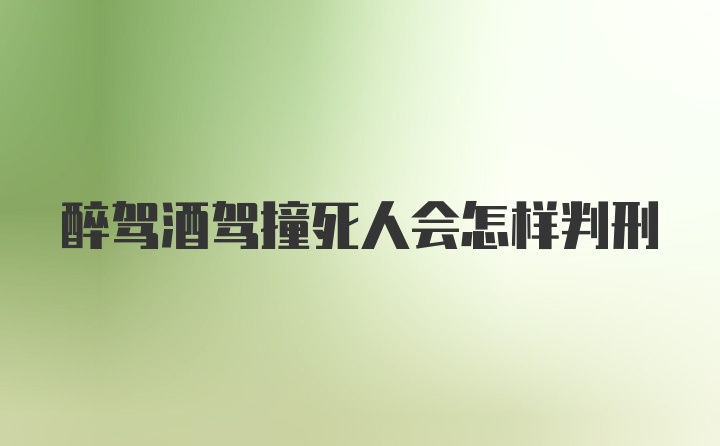 醉驾酒驾撞死人会怎样判刑