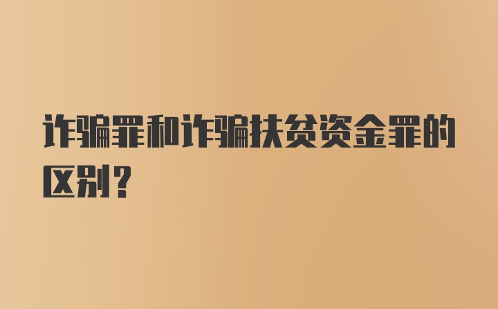 诈骗罪和诈骗扶贫资金罪的区别?