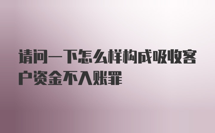 请问一下怎么样构成吸收客户资金不入账罪