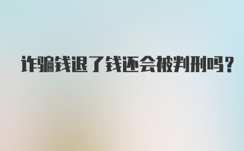 诈骗钱退了钱还会被判刑吗？