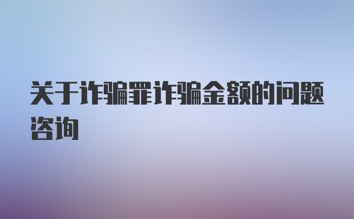 关于诈骗罪诈骗金额的问题咨询