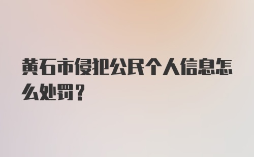 黄石市侵犯公民个人信息怎么处罚？