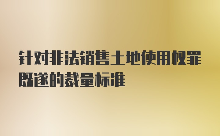 针对非法销售土地使用权罪既遂的裁量标准