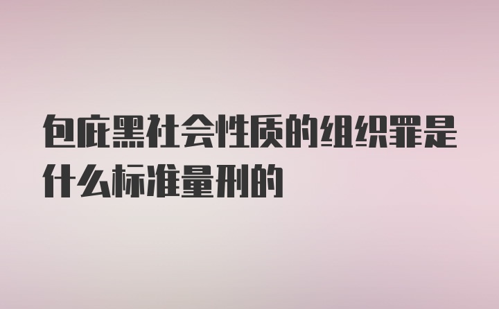 包庇黑社会性质的组织罪是什么标准量刑的