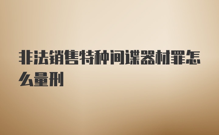 非法销售特种间谍器材罪怎么量刑