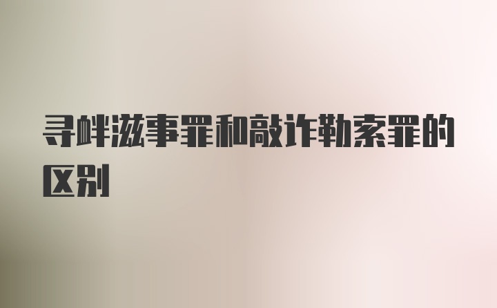 寻衅滋事罪和敲诈勒索罪的区别