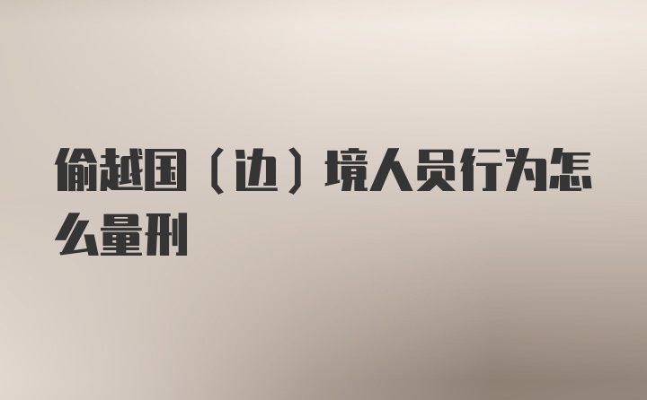 偷越国（边）境人员行为怎么量刑