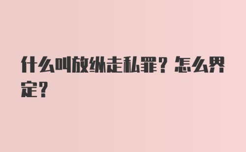 什么叫放纵走私罪?怎么界定?