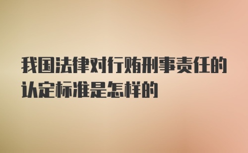 我国法律对行贿刑事责任的认定标准是怎样的