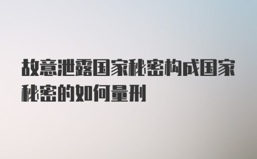 故意泄露国家秘密构成国家秘密的如何量刑