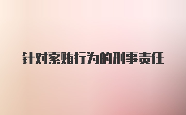 针对索贿行为的刑事责任