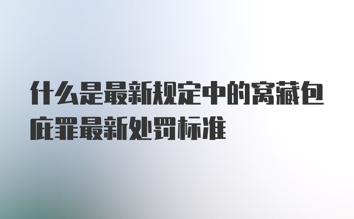 什么是最新规定中的窝藏包庇罪最新处罚标准