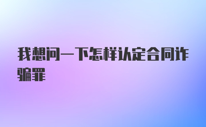 我想问一下怎样认定合同诈骗罪