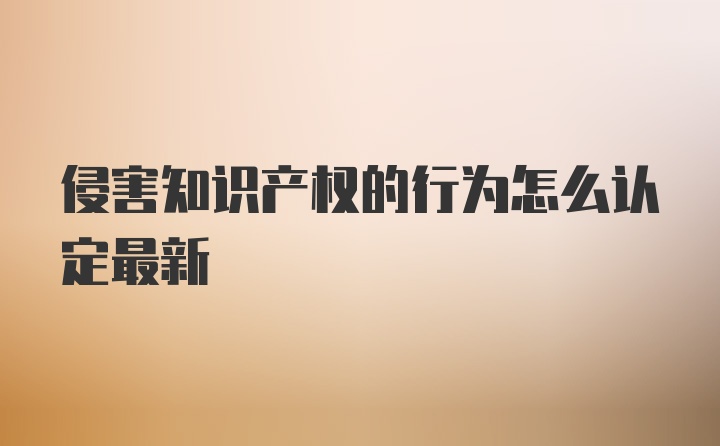 侵害知识产权的行为怎么认定最新