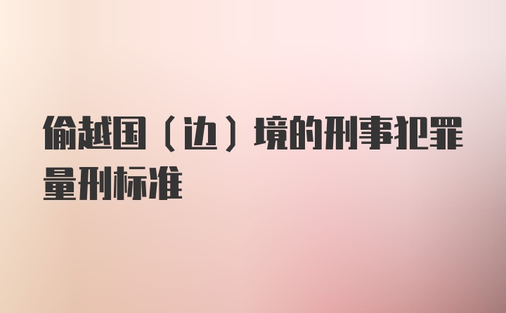 偷越国（边）境的刑事犯罪量刑标准