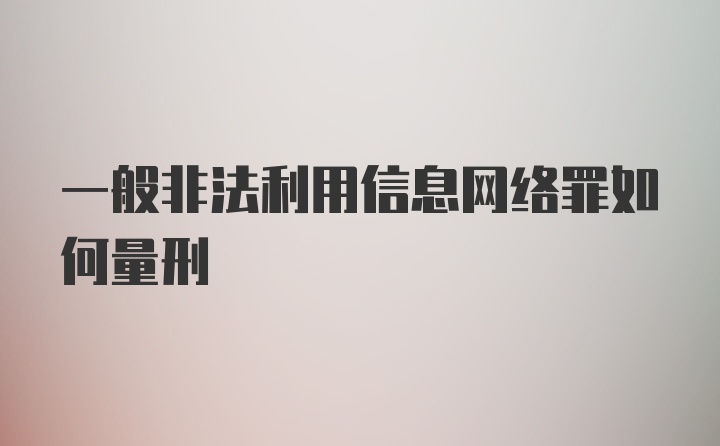 一般非法利用信息网络罪如何量刑