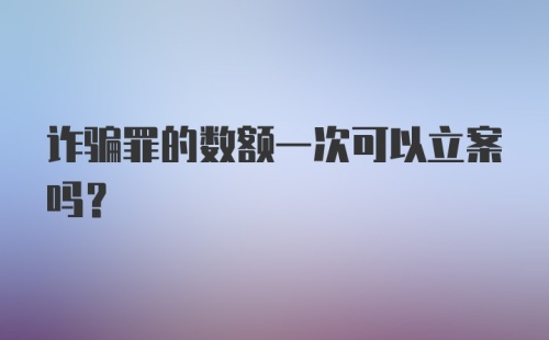 诈骗罪的数额一次可以立案吗？