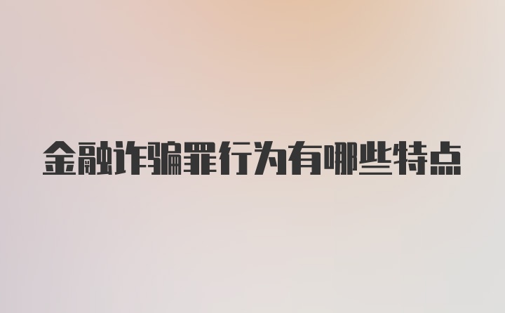 金融诈骗罪行为有哪些特点