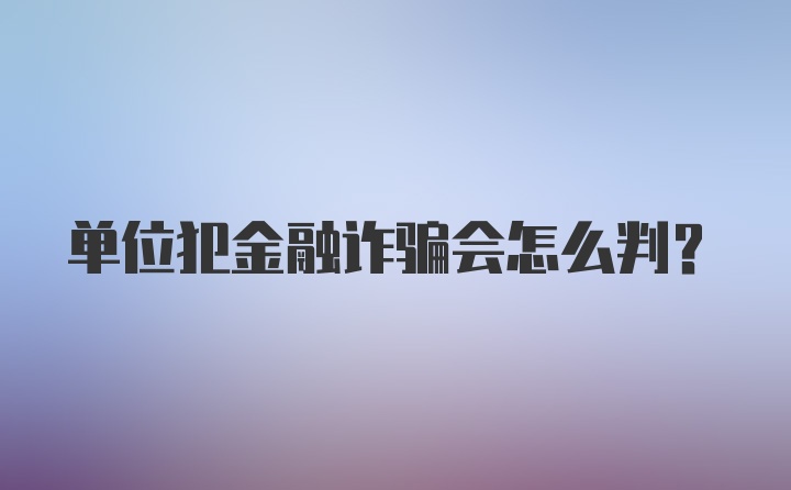 单位犯金融诈骗会怎么判？