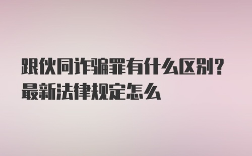 跟伙同诈骗罪有什么区别？最新法律规定怎么