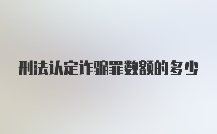 刑法认定诈骗罪数额的多少