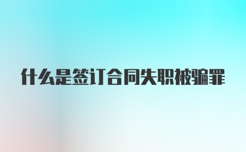 什么是签订合同失职被骗罪