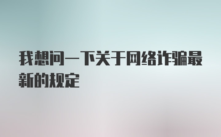 我想问一下关于网络诈骗最新的规定