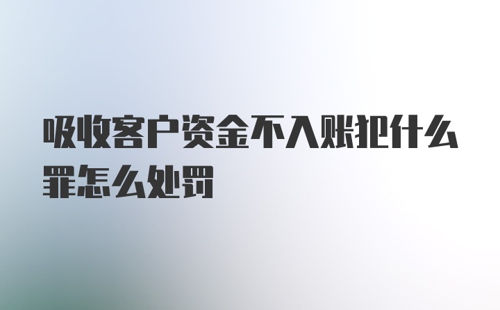 吸收客户资金不入账犯什么罪怎么处罚