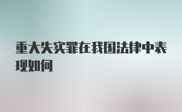 重大失实罪在我国法律中表现如何